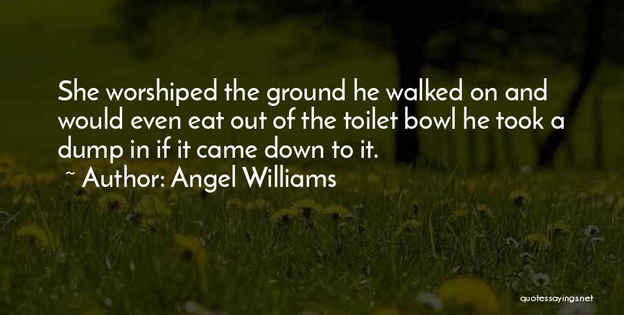 Angel Williams Quotes: She Worshiped The Ground He Walked On And Would Even Eat Out Of The Toilet Bowl He Took A Dump