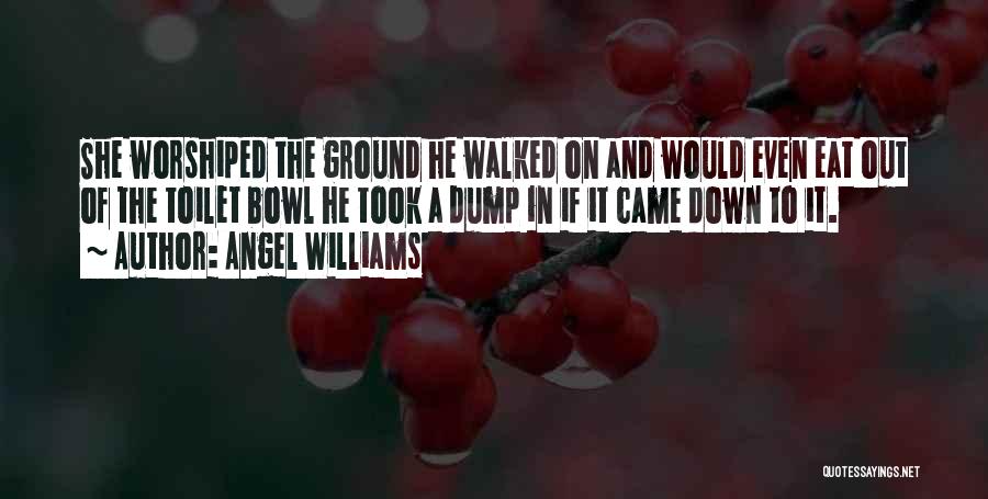 Angel Williams Quotes: She Worshiped The Ground He Walked On And Would Even Eat Out Of The Toilet Bowl He Took A Dump