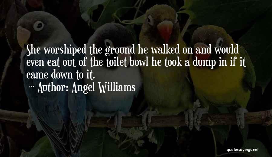 Angel Williams Quotes: She Worshiped The Ground He Walked On And Would Even Eat Out Of The Toilet Bowl He Took A Dump