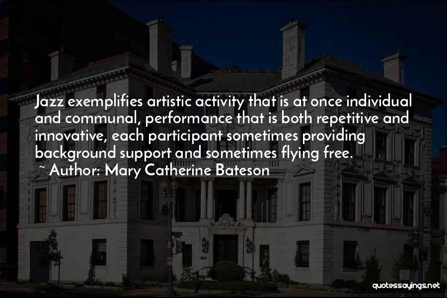 Mary Catherine Bateson Quotes: Jazz Exemplifies Artistic Activity That Is At Once Individual And Communal, Performance That Is Both Repetitive And Innovative, Each Participant