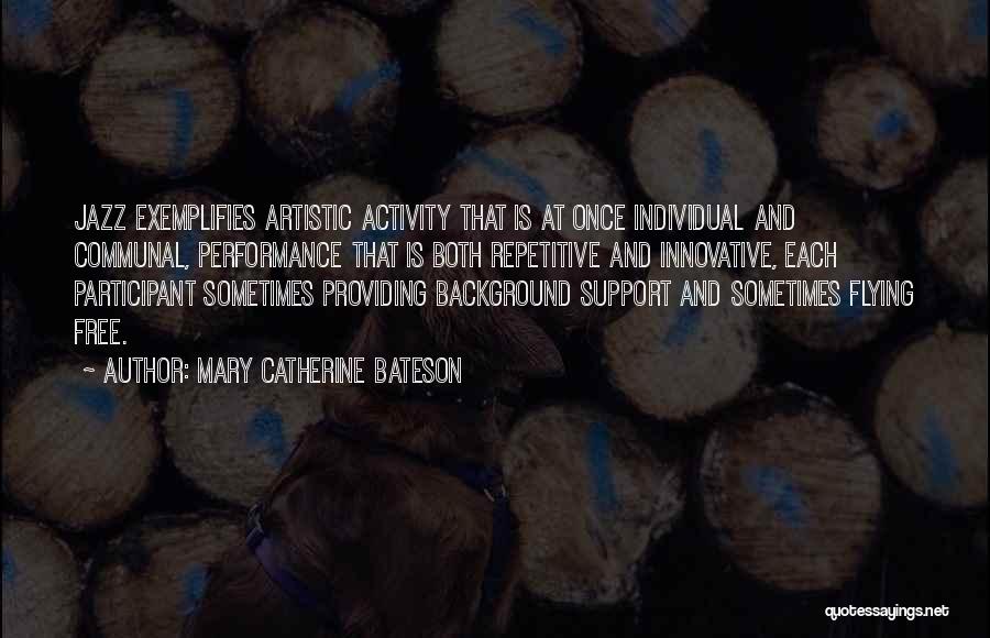 Mary Catherine Bateson Quotes: Jazz Exemplifies Artistic Activity That Is At Once Individual And Communal, Performance That Is Both Repetitive And Innovative, Each Participant