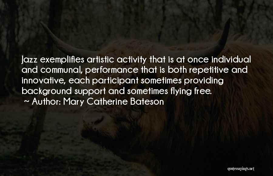 Mary Catherine Bateson Quotes: Jazz Exemplifies Artistic Activity That Is At Once Individual And Communal, Performance That Is Both Repetitive And Innovative, Each Participant