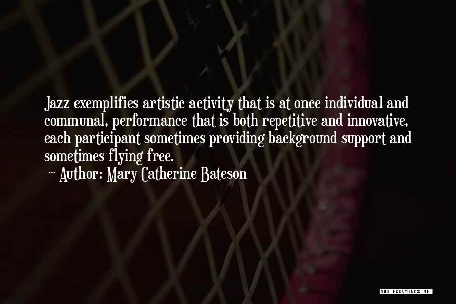 Mary Catherine Bateson Quotes: Jazz Exemplifies Artistic Activity That Is At Once Individual And Communal, Performance That Is Both Repetitive And Innovative, Each Participant