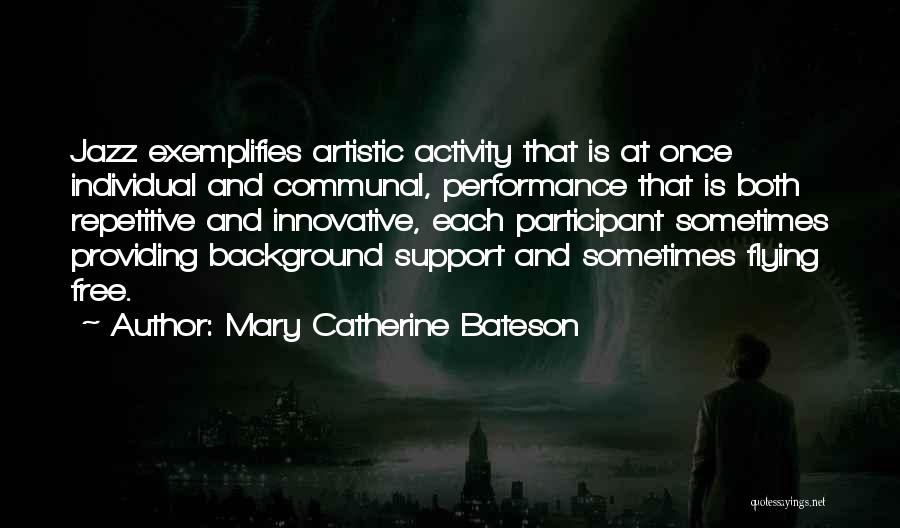 Mary Catherine Bateson Quotes: Jazz Exemplifies Artistic Activity That Is At Once Individual And Communal, Performance That Is Both Repetitive And Innovative, Each Participant