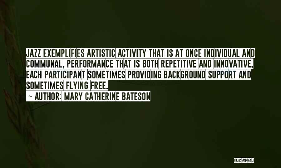 Mary Catherine Bateson Quotes: Jazz Exemplifies Artistic Activity That Is At Once Individual And Communal, Performance That Is Both Repetitive And Innovative, Each Participant