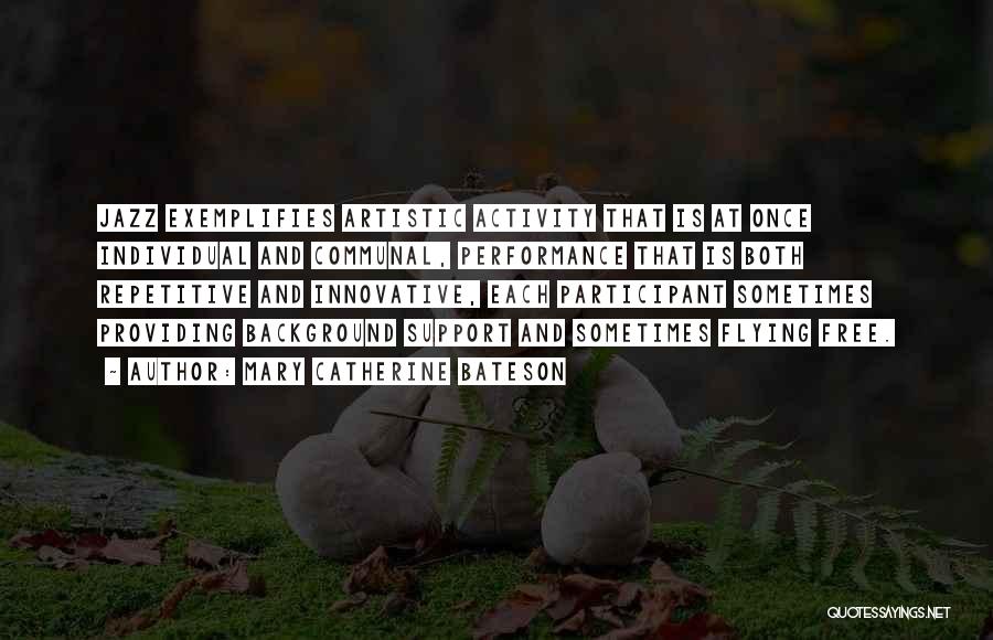 Mary Catherine Bateson Quotes: Jazz Exemplifies Artistic Activity That Is At Once Individual And Communal, Performance That Is Both Repetitive And Innovative, Each Participant