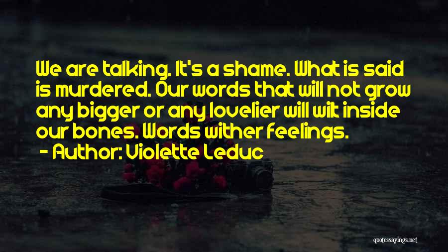 Violette Leduc Quotes: We Are Talking. It's A Shame. What Is Said Is Murdered. Our Words That Will Not Grow Any Bigger Or