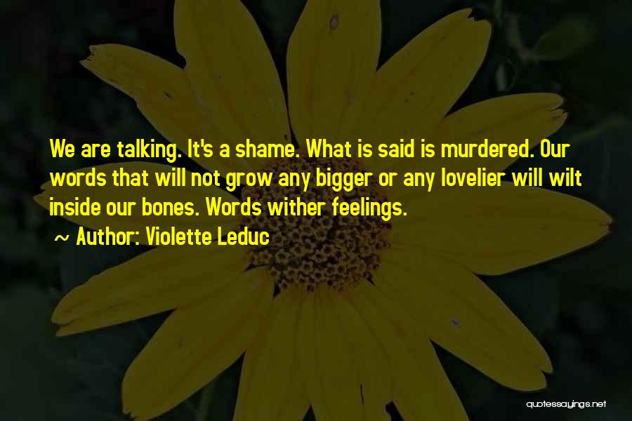 Violette Leduc Quotes: We Are Talking. It's A Shame. What Is Said Is Murdered. Our Words That Will Not Grow Any Bigger Or