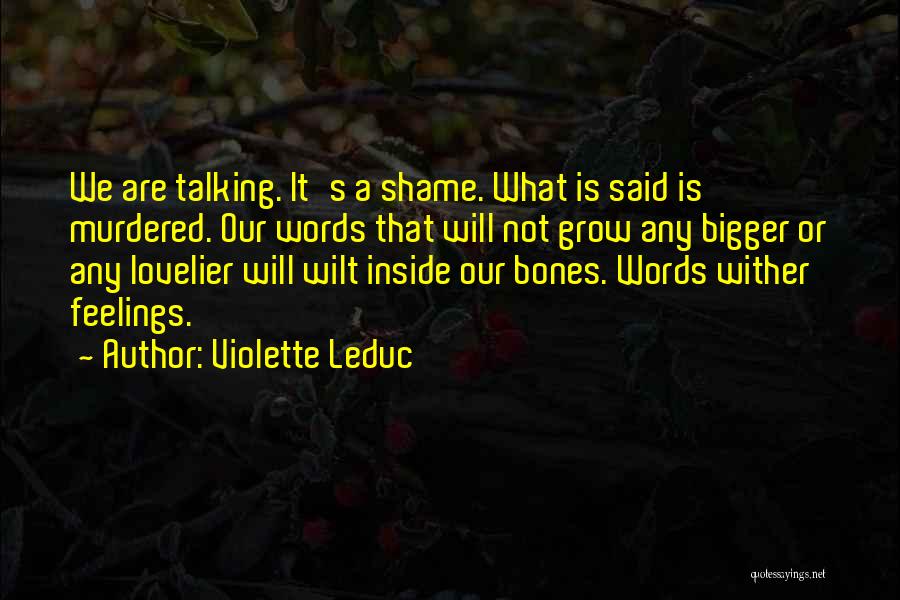 Violette Leduc Quotes: We Are Talking. It's A Shame. What Is Said Is Murdered. Our Words That Will Not Grow Any Bigger Or