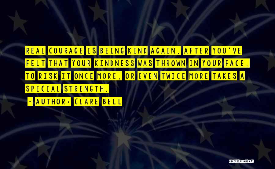 Clare Bell Quotes: Real Courage Is Being Kind Again, After You've Felt That Your Kindness Was Thrown In Your Face. To Risk It