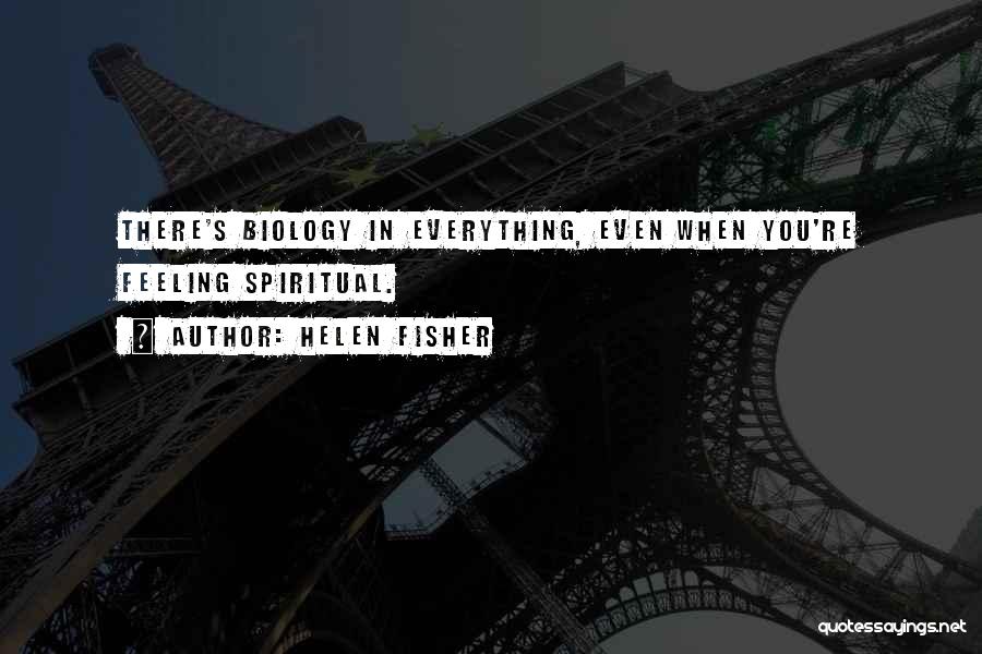 Helen Fisher Quotes: There's Biology In Everything, Even When You're Feeling Spiritual.