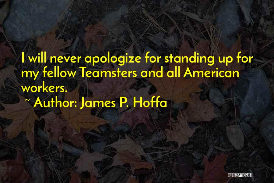 James P. Hoffa Quotes: I Will Never Apologize For Standing Up For My Fellow Teamsters And All American Workers.