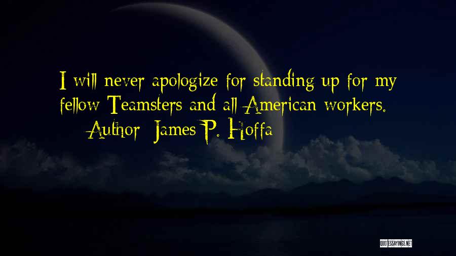 James P. Hoffa Quotes: I Will Never Apologize For Standing Up For My Fellow Teamsters And All American Workers.