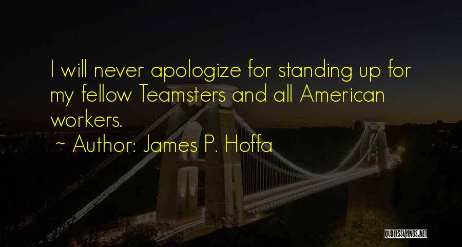 James P. Hoffa Quotes: I Will Never Apologize For Standing Up For My Fellow Teamsters And All American Workers.