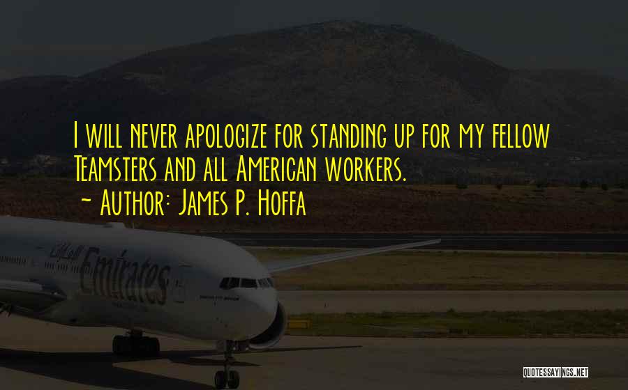 James P. Hoffa Quotes: I Will Never Apologize For Standing Up For My Fellow Teamsters And All American Workers.
