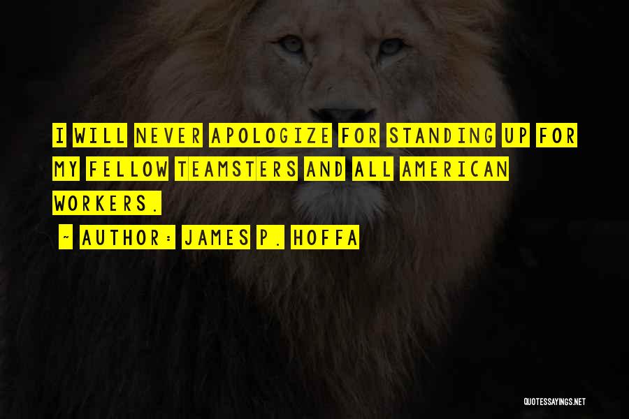 James P. Hoffa Quotes: I Will Never Apologize For Standing Up For My Fellow Teamsters And All American Workers.
