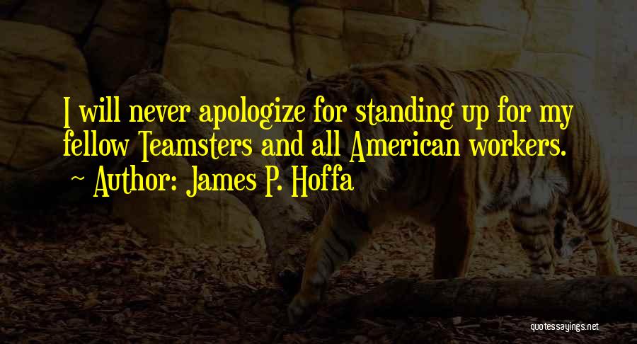 James P. Hoffa Quotes: I Will Never Apologize For Standing Up For My Fellow Teamsters And All American Workers.