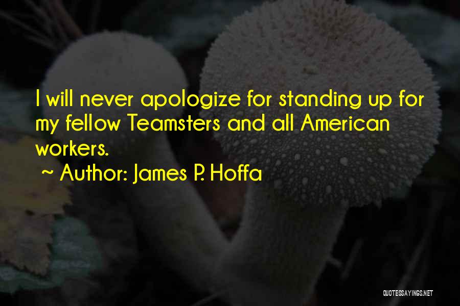 James P. Hoffa Quotes: I Will Never Apologize For Standing Up For My Fellow Teamsters And All American Workers.