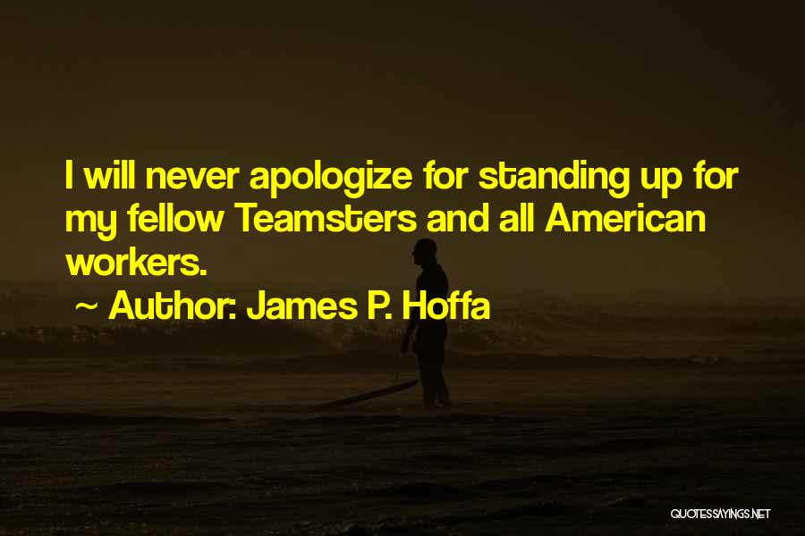 James P. Hoffa Quotes: I Will Never Apologize For Standing Up For My Fellow Teamsters And All American Workers.