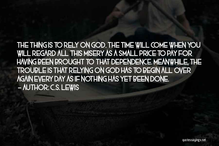 C.S. Lewis Quotes: The Thing Is To Rely On God. The Time Will Come When You Will Regard All This Misery As A