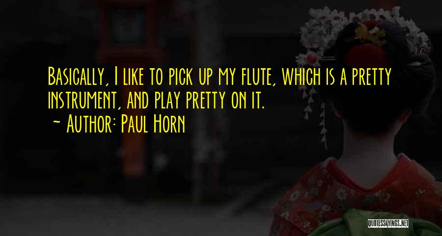 Paul Horn Quotes: Basically, I Like To Pick Up My Flute, Which Is A Pretty Instrument, And Play Pretty On It.