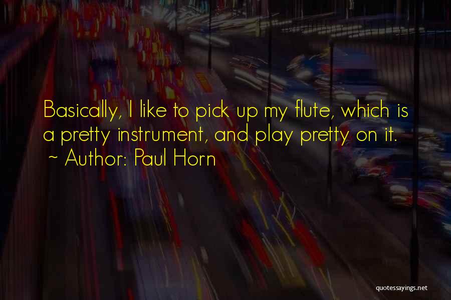 Paul Horn Quotes: Basically, I Like To Pick Up My Flute, Which Is A Pretty Instrument, And Play Pretty On It.