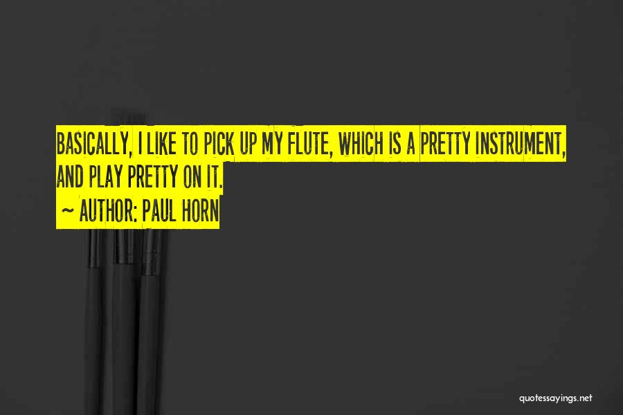 Paul Horn Quotes: Basically, I Like To Pick Up My Flute, Which Is A Pretty Instrument, And Play Pretty On It.