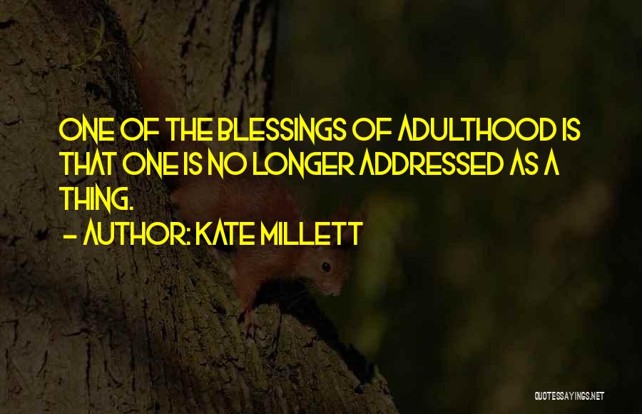 Kate Millett Quotes: One Of The Blessings Of Adulthood Is That One Is No Longer Addressed As A Thing.