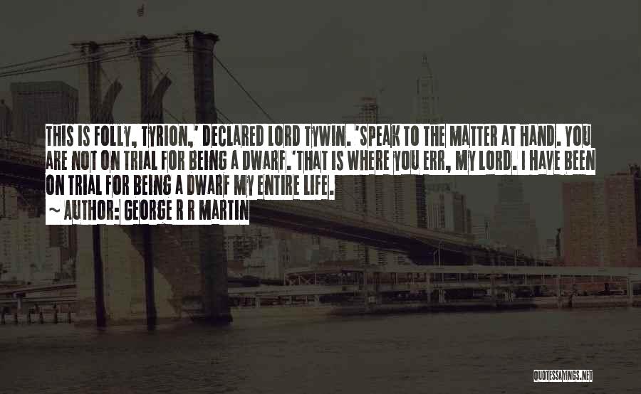 George R R Martin Quotes: This Is Folly, Tyrion,' Declared Lord Tywin. 'speak To The Matter At Hand. You Are Not On Trial For Being