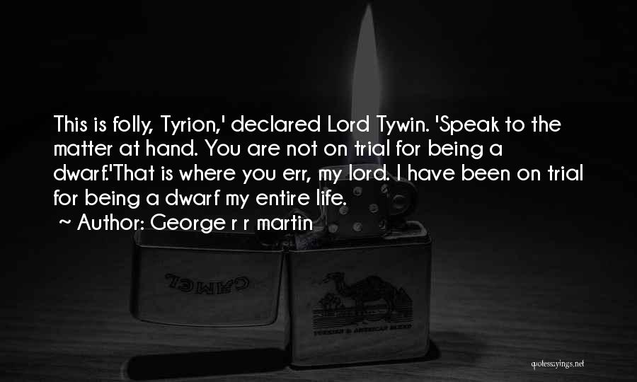 George R R Martin Quotes: This Is Folly, Tyrion,' Declared Lord Tywin. 'speak To The Matter At Hand. You Are Not On Trial For Being