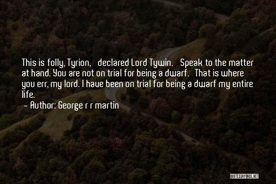 George R R Martin Quotes: This Is Folly, Tyrion,' Declared Lord Tywin. 'speak To The Matter At Hand. You Are Not On Trial For Being