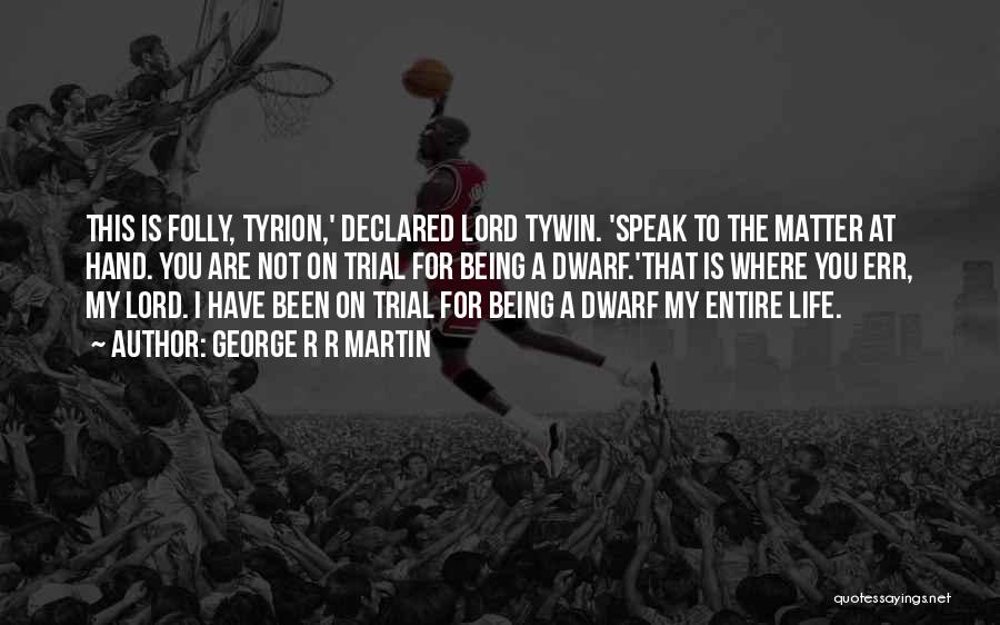 George R R Martin Quotes: This Is Folly, Tyrion,' Declared Lord Tywin. 'speak To The Matter At Hand. You Are Not On Trial For Being