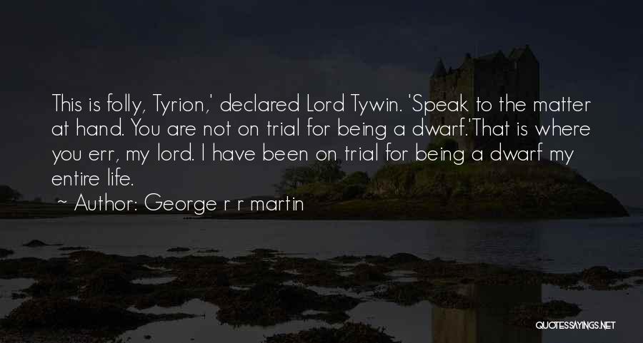 George R R Martin Quotes: This Is Folly, Tyrion,' Declared Lord Tywin. 'speak To The Matter At Hand. You Are Not On Trial For Being