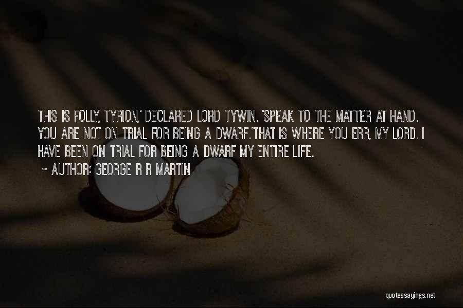 George R R Martin Quotes: This Is Folly, Tyrion,' Declared Lord Tywin. 'speak To The Matter At Hand. You Are Not On Trial For Being