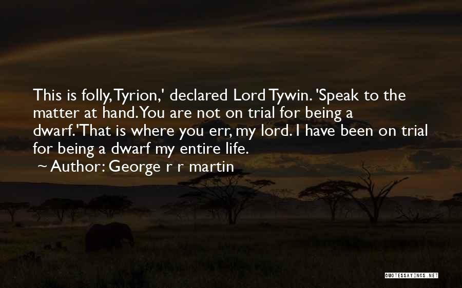 George R R Martin Quotes: This Is Folly, Tyrion,' Declared Lord Tywin. 'speak To The Matter At Hand. You Are Not On Trial For Being