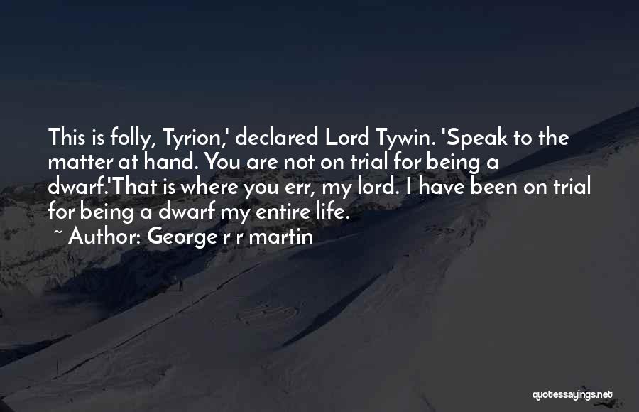 George R R Martin Quotes: This Is Folly, Tyrion,' Declared Lord Tywin. 'speak To The Matter At Hand. You Are Not On Trial For Being