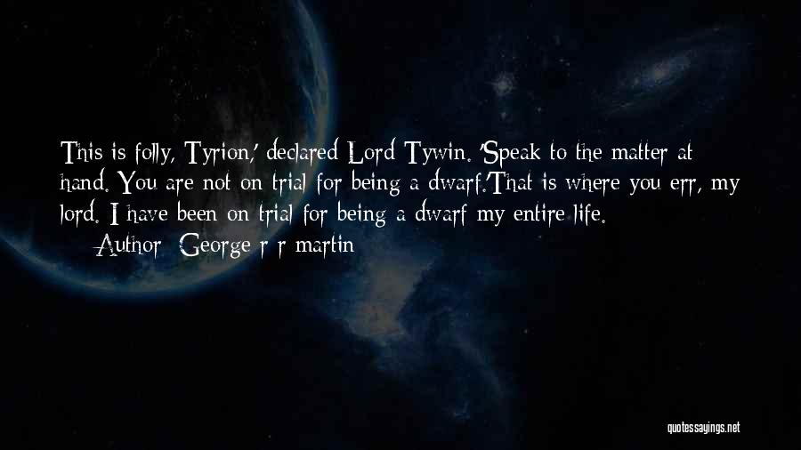 George R R Martin Quotes: This Is Folly, Tyrion,' Declared Lord Tywin. 'speak To The Matter At Hand. You Are Not On Trial For Being