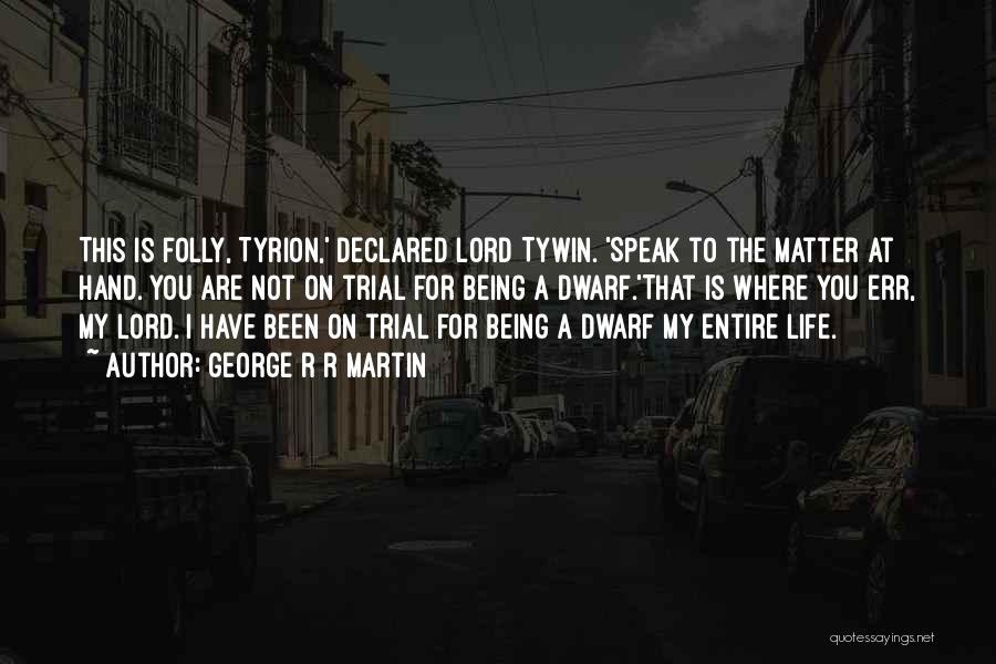 George R R Martin Quotes: This Is Folly, Tyrion,' Declared Lord Tywin. 'speak To The Matter At Hand. You Are Not On Trial For Being