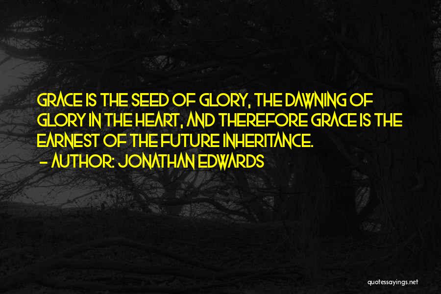 Jonathan Edwards Quotes: Grace Is The Seed Of Glory, The Dawning Of Glory In The Heart, And Therefore Grace Is The Earnest Of