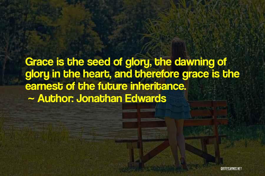 Jonathan Edwards Quotes: Grace Is The Seed Of Glory, The Dawning Of Glory In The Heart, And Therefore Grace Is The Earnest Of