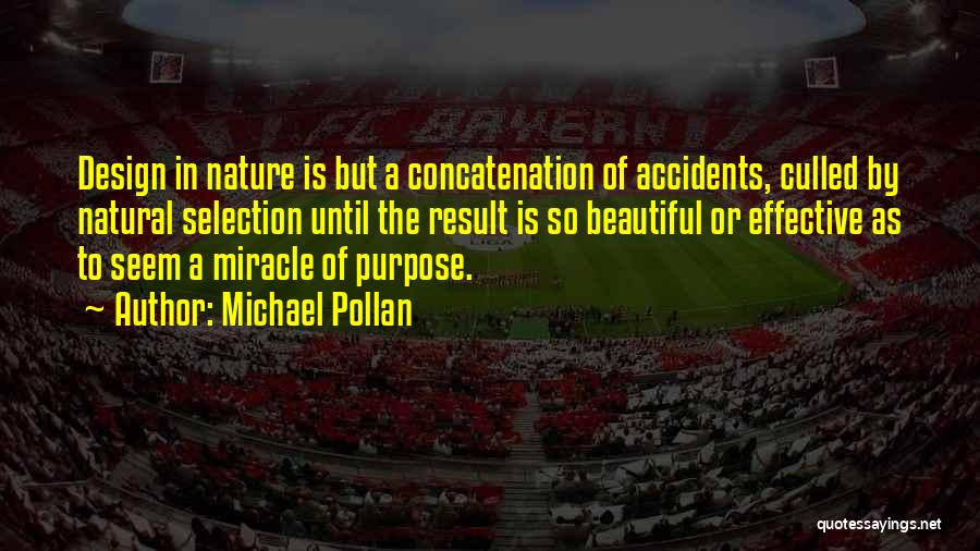 Michael Pollan Quotes: Design In Nature Is But A Concatenation Of Accidents, Culled By Natural Selection Until The Result Is So Beautiful Or