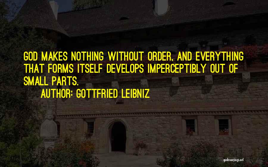 Gottfried Leibniz Quotes: God Makes Nothing Without Order, And Everything That Forms Itself Develops Imperceptibly Out Of Small Parts.