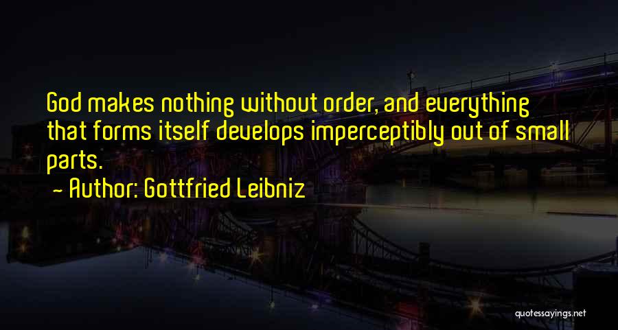 Gottfried Leibniz Quotes: God Makes Nothing Without Order, And Everything That Forms Itself Develops Imperceptibly Out Of Small Parts.