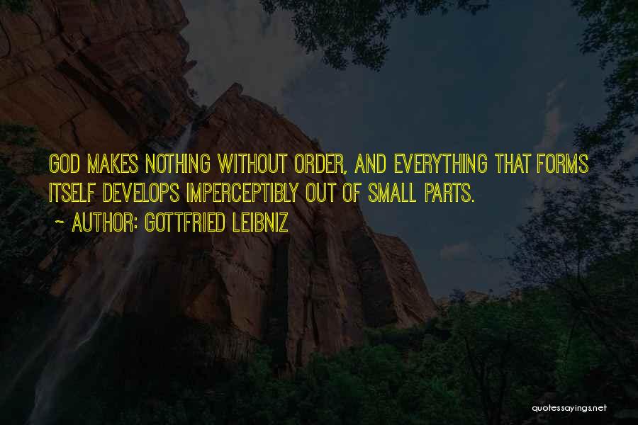 Gottfried Leibniz Quotes: God Makes Nothing Without Order, And Everything That Forms Itself Develops Imperceptibly Out Of Small Parts.