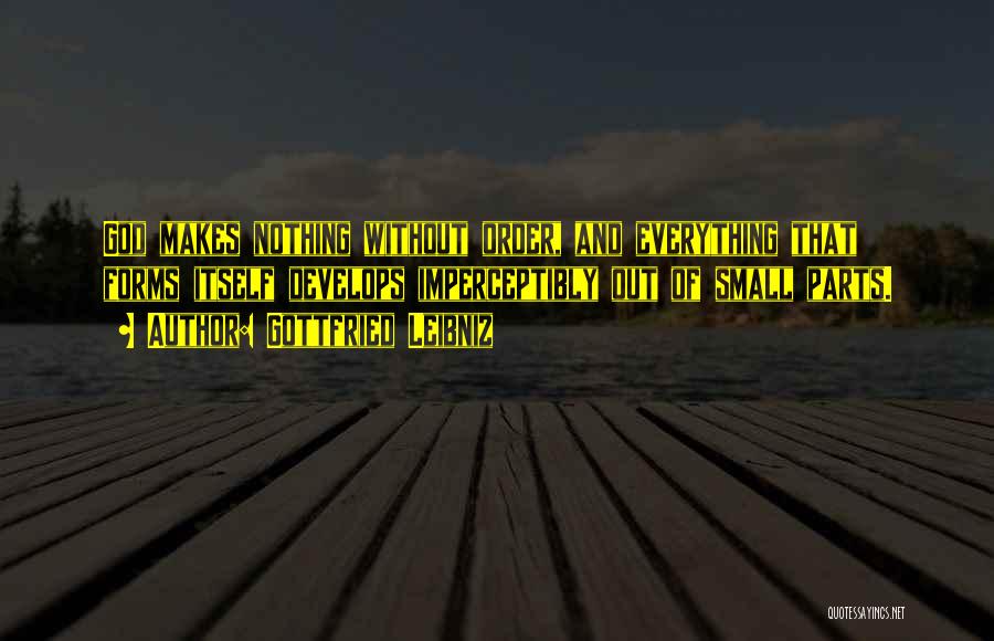 Gottfried Leibniz Quotes: God Makes Nothing Without Order, And Everything That Forms Itself Develops Imperceptibly Out Of Small Parts.