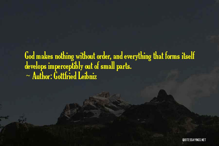 Gottfried Leibniz Quotes: God Makes Nothing Without Order, And Everything That Forms Itself Develops Imperceptibly Out Of Small Parts.