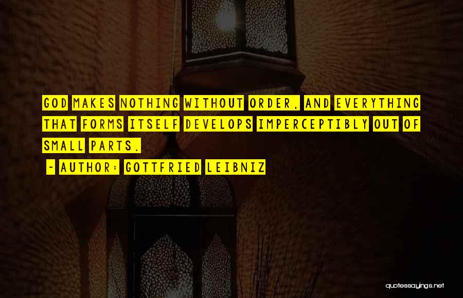 Gottfried Leibniz Quotes: God Makes Nothing Without Order, And Everything That Forms Itself Develops Imperceptibly Out Of Small Parts.