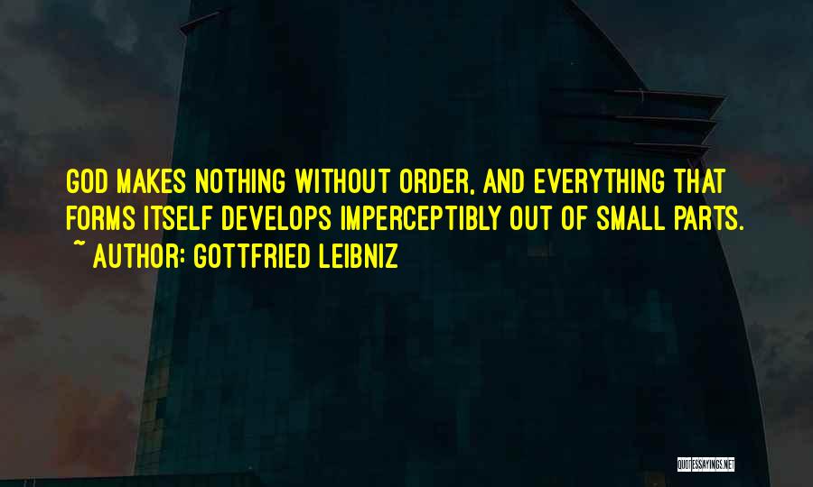 Gottfried Leibniz Quotes: God Makes Nothing Without Order, And Everything That Forms Itself Develops Imperceptibly Out Of Small Parts.