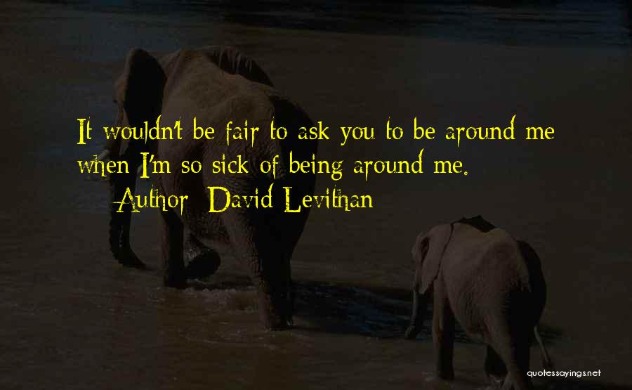 David Levithan Quotes: It Wouldn't Be Fair To Ask You To Be Around Me When I'm So Sick Of Being Around Me.