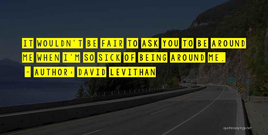 David Levithan Quotes: It Wouldn't Be Fair To Ask You To Be Around Me When I'm So Sick Of Being Around Me.